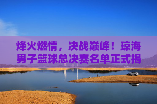 烽火燃情，决战巅峰！琼海男子篮球总决赛名单正式揭晓