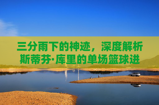 三分雨下的神迹，深度解析斯蒂芬·库里的单场篮球进球记录