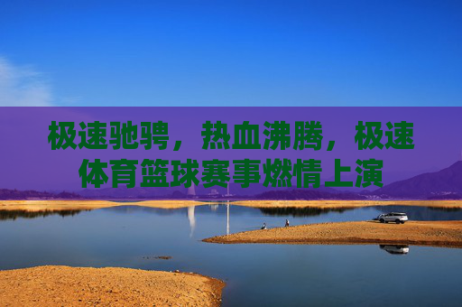 极速驰骋，热血沸腾，极速体育篮球赛事燃情上演