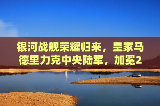 银河战舰荣耀归来,皇家马德里力克中央陆军,加冕22欧洲篮球联赛冠军