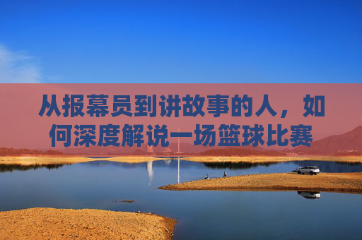 从报幕员到讲故事的人,如何深度解说一场篮球比赛