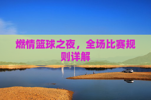 燃情篮球之夜,全场比赛规则详解