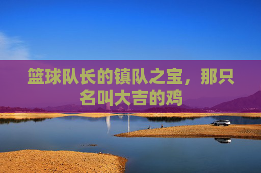 篮球队长的镇队之宝,那只名叫大吉的鸡