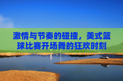 激情与节奏的碰撞，美式篮球比赛开场舞的狂欢时刻