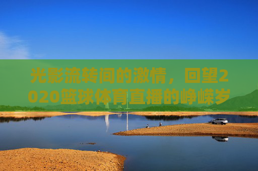 光影流转间的激情,回望2020篮球体育直播的峥嵘岁月