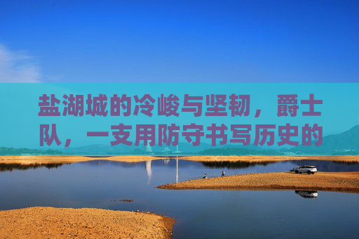 盐湖城的冷峻与坚韧,爵士队,一支用防守书写历史的球队