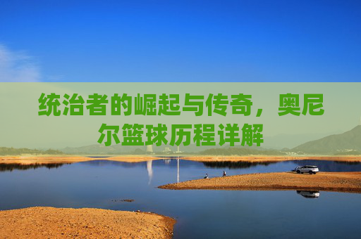 统治者的崛起与传奇,奥尼尔篮球历程详解