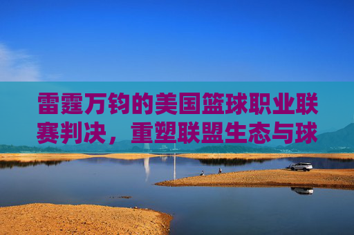 雷霆万钧的美国篮球职业联赛判决，重塑联盟生态与球员底线