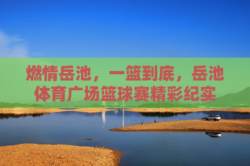 燃情岳池，一篮到底，岳池体育广场篮球赛精彩纪实