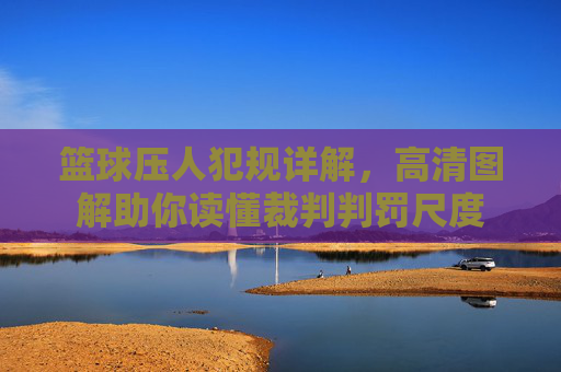 篮球压人犯规详解,高清图解助你读懂裁判判罚尺度