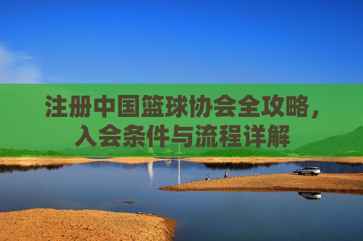 注册中国篮球协会全攻略,入会条件与流程详解