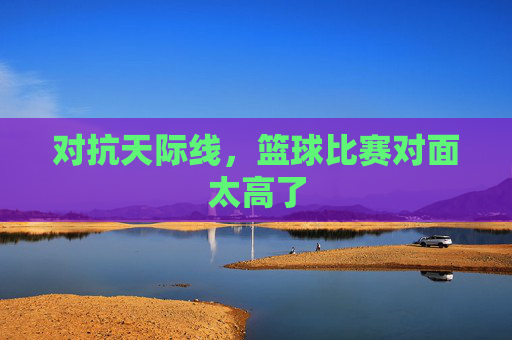 对抗天际线,篮球比赛对面太高了