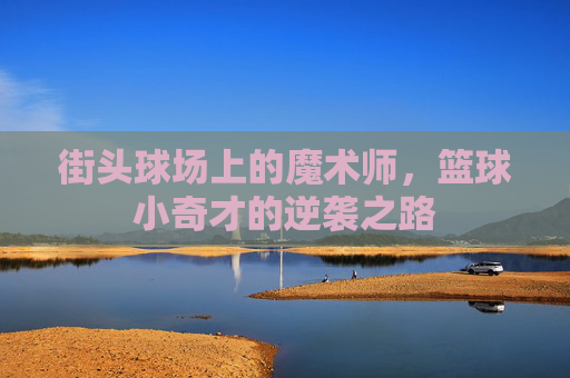 街头球场上的魔术师,篮球小奇才的逆袭之路