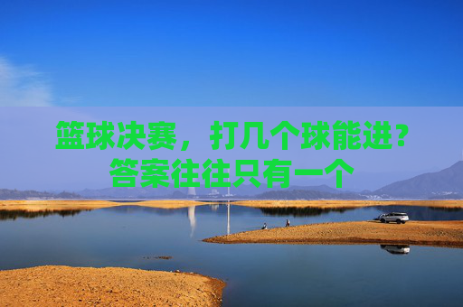 篮球决赛，打几个球能进？答案往往只有一个