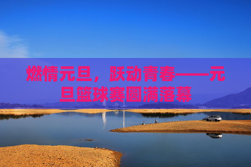 燃情元旦，跃动青春——元旦篮球赛圆满落幕