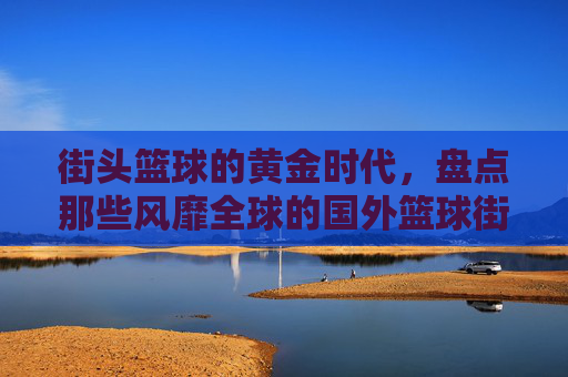 街头篮球的黄金时代,盘点那些风靡全球的国外篮球街球队