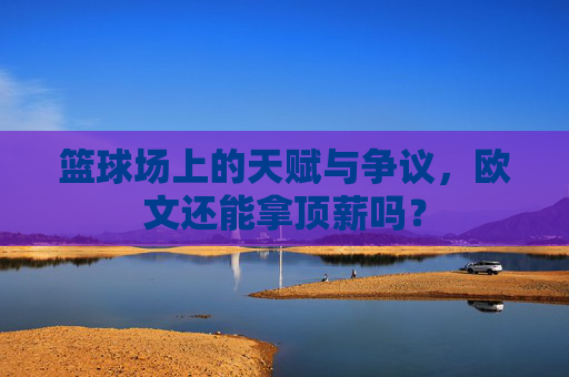 篮球场上的天赋与争议,欧文还能拿顶薪吗?