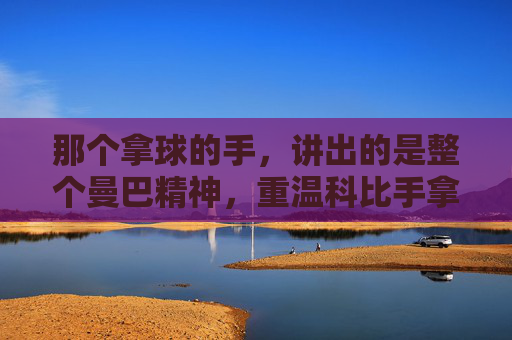 那个拿球的手,讲出的是整个曼巴精神,重温科比手拿篮球讲话视频