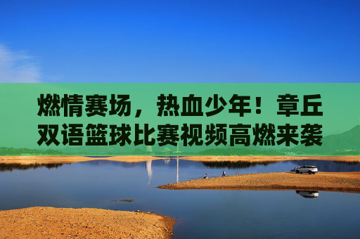 燃情赛场,热血少年!章丘双语篮球比赛视频高燃来袭