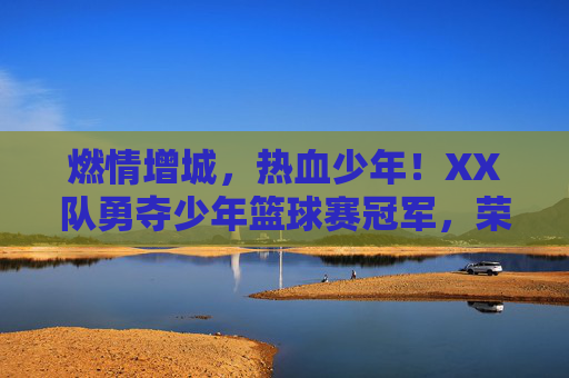 燃情增城,热血少年!XX队勇夺少年篮球赛冠军,荣耀时刻见证拼搏精神