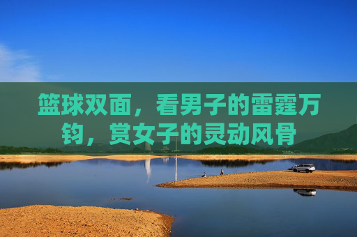 篮球双面,看男子的雷霆万钧,赏女子的灵动风骨