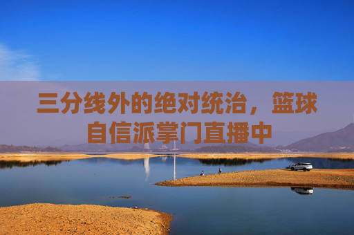 三分线外的绝对统治,篮球自信派掌门直播中