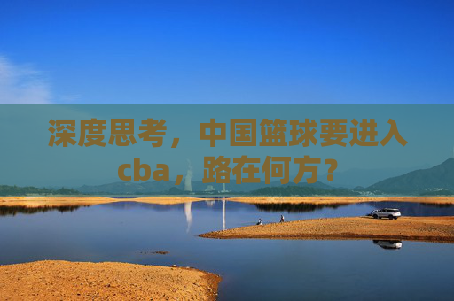 深度思考,中国篮球要进入cba,路在何方?