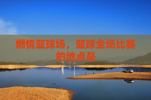燃情篮球场,篮球全场比赛的地点是