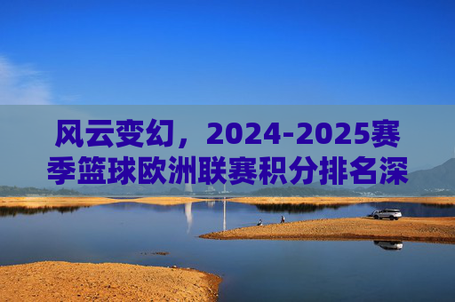 风云变幻,2024-2025赛季篮球欧洲联赛积分排名深度解析