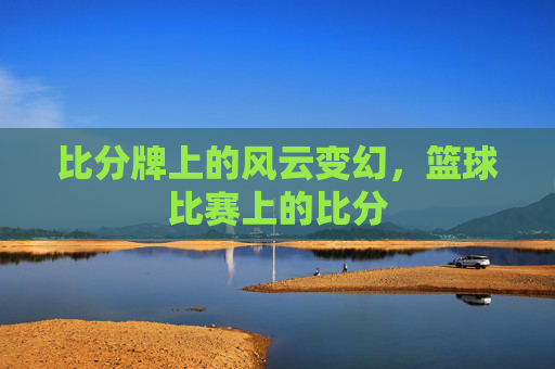 比分牌上的风云变幻,篮球比赛上的比分