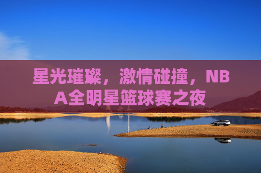 星光璀璨,激情碰撞,NBA全明星篮球赛之夜