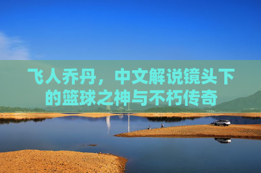 飞人乔丹,中文解说镜头下的篮球之神与不朽传奇