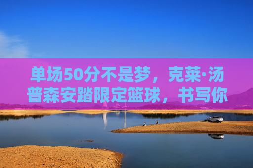 单场50分不是梦,克莱·汤普森安踏限定篮球,书写你的专属传奇