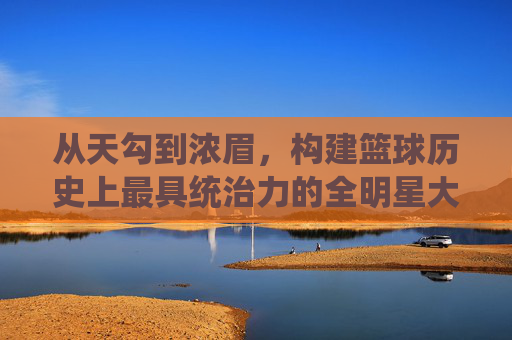从天勾到浓眉,构建篮球历史上最具统治力的全明星大前锋梦幻阵容