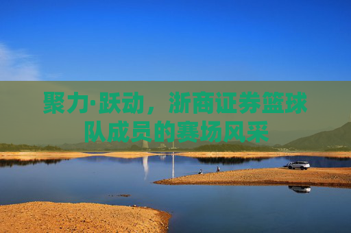 聚力·跃动,浙商证券篮球队成员的赛场风采