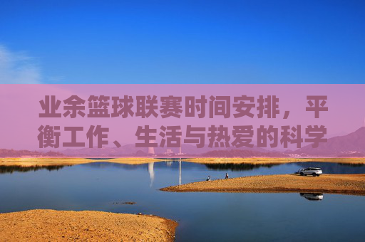 业余篮球联赛时间安排,平衡工作、生活与热爱的科学策略