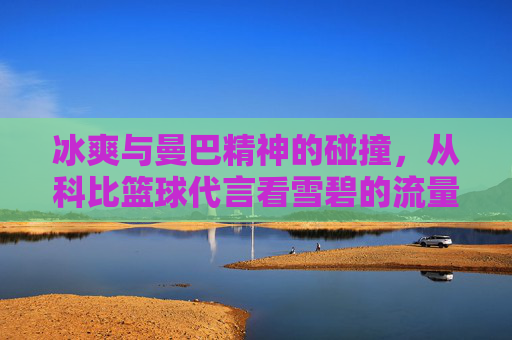 冰爽与曼巴精神的碰撞,从科比篮球代言看雪碧的流量密码