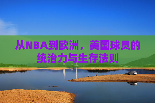 从NBA到欧洲,美国球员的统治力与生存法则