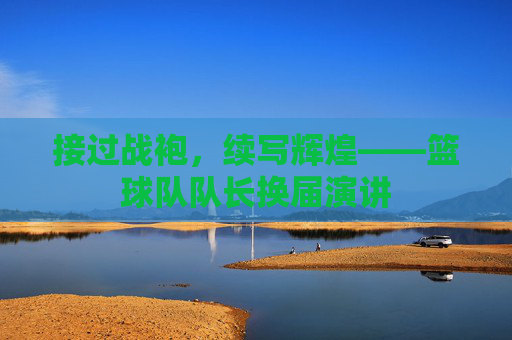接过战袍,续写辉煌——篮球队队长换届演讲