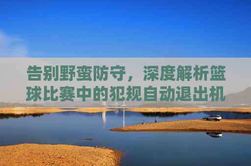 告别野蛮防守,深度解析篮球比赛中的犯规自动退出机制
