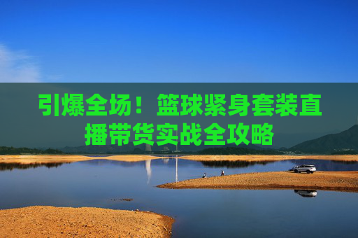 引爆全场！篮球紧身套装直播带货实战全攻略