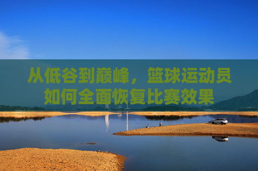 从低谷到巅峰,篮球运动员如何全面恢复比赛效果