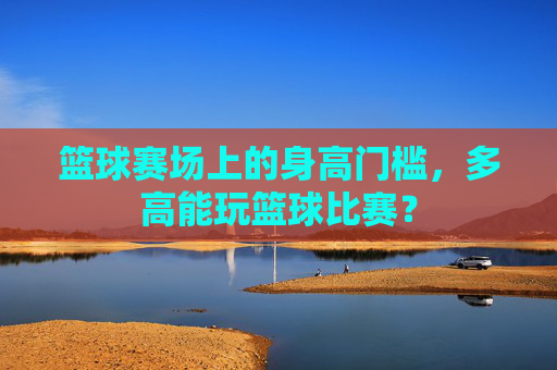 篮球赛场上的身高门槛，多高能玩篮球比赛？