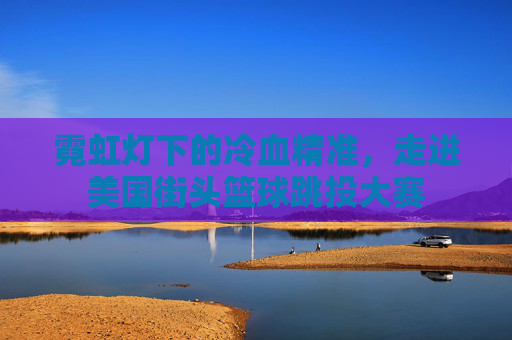 霓虹灯下的冷血精准，走进美国街头篮球跳投大赛