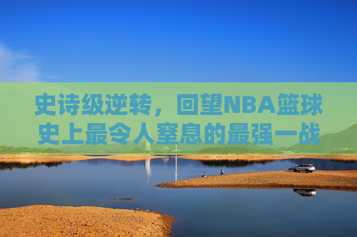 史诗级逆转，回望NBA篮球史上最令人窒息的最强一战