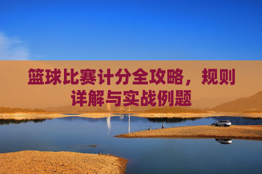 篮球比赛计分全攻略,规则详解与实战例题
