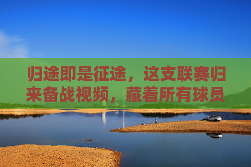 归途即是征途,这支联赛归来备战视频,藏着所有球员的倔强与野心