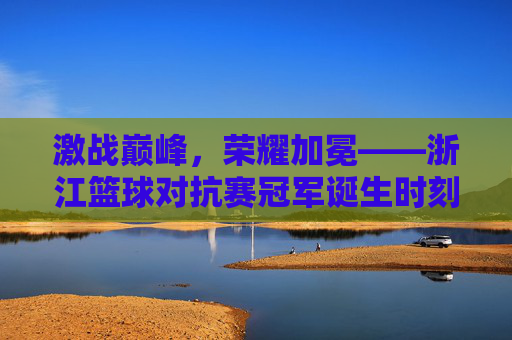 激战巅峰,荣耀加冕——浙江篮球对抗赛冠军诞生时刻