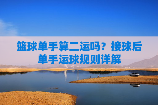 篮球单手算二运吗?接球后单手运球规则详解