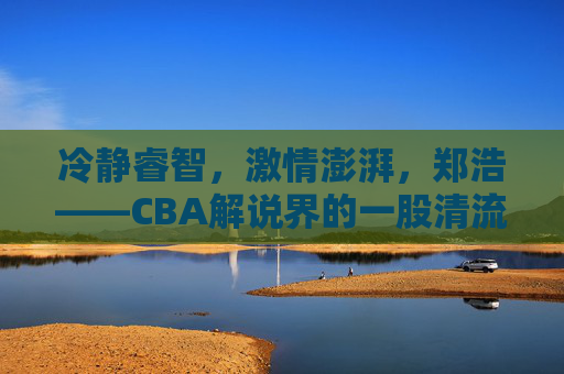 冷静睿智,激情澎湃,郑浩——CBA解说界的一股清流